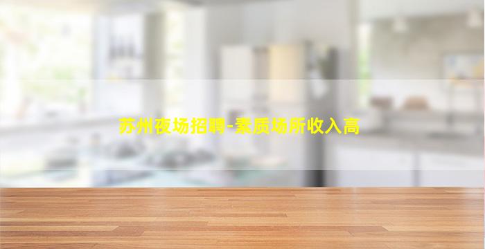 苏州夜场招聘-素质场所收入高
